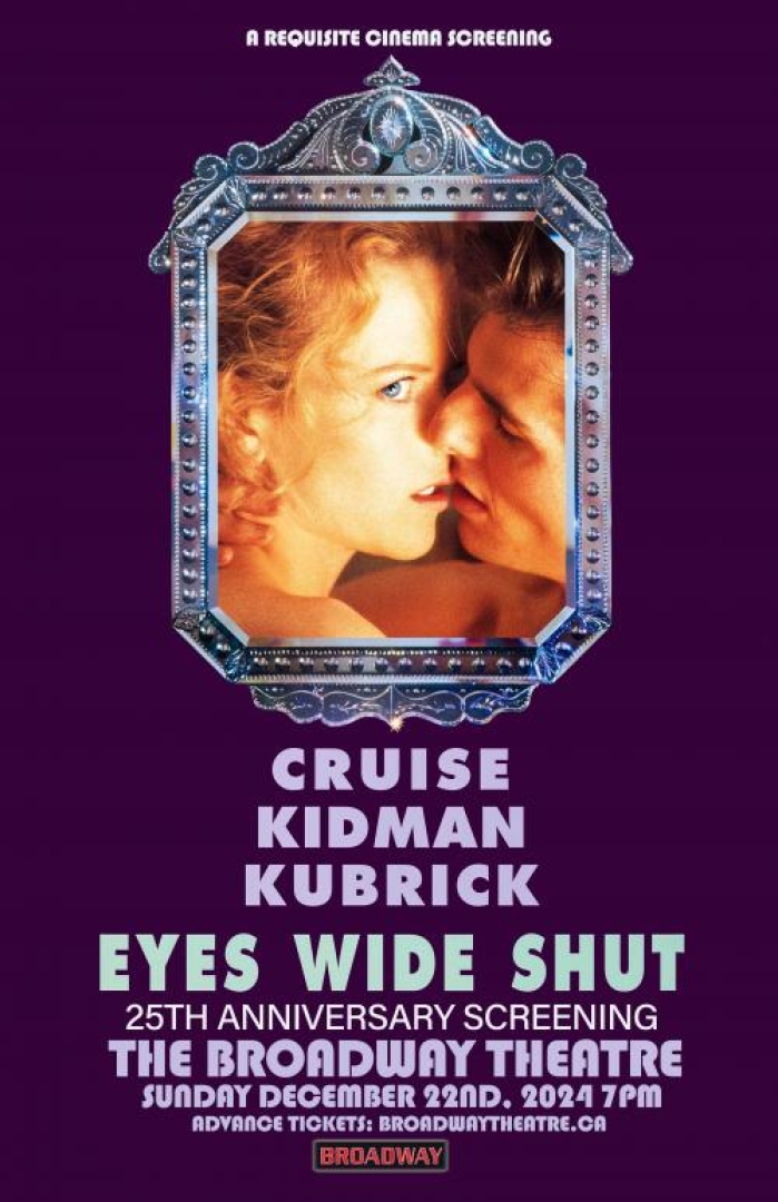 Poster of the movie Eyes Wide Shut with a picture of Nicole Kidman and Tom Cruise almost kissing in a mirror like image. Test says: "a requisite cinema screening, Cruise, Kidman, Kubrick, eyes wide shut, 25th anniversary screening, the broadway theatre, sunday december 22nd, 2024 at 7pm. Advance tickets at broadwaytheatre.ca"